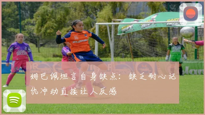 姆巴佩坦言自身缺点：缺乏耐心记仇冲动直接让人反感