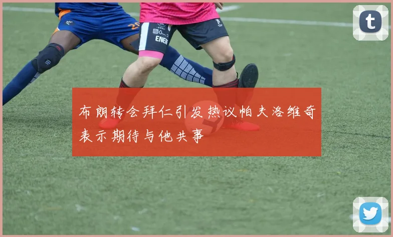 布朗转会拜仁引发热议帕夫洛维奇表示期待与他共事