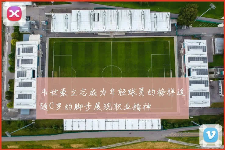 韦世豪立志成为年轻球员的榜样追随C罗的脚步展现职业精神