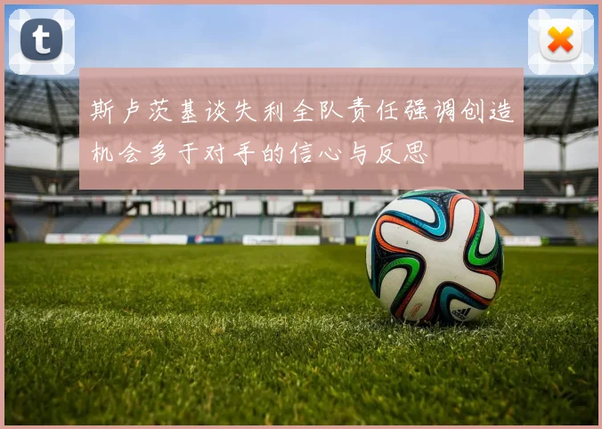 斯卢茨基谈失利全队责任强调创造机会多于对手的信心与反思