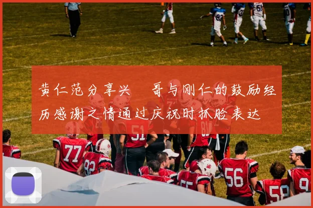 黄仁范分享兴慜哥与刚仁的鼓励经历感谢之情通过庆祝时抓脸表达