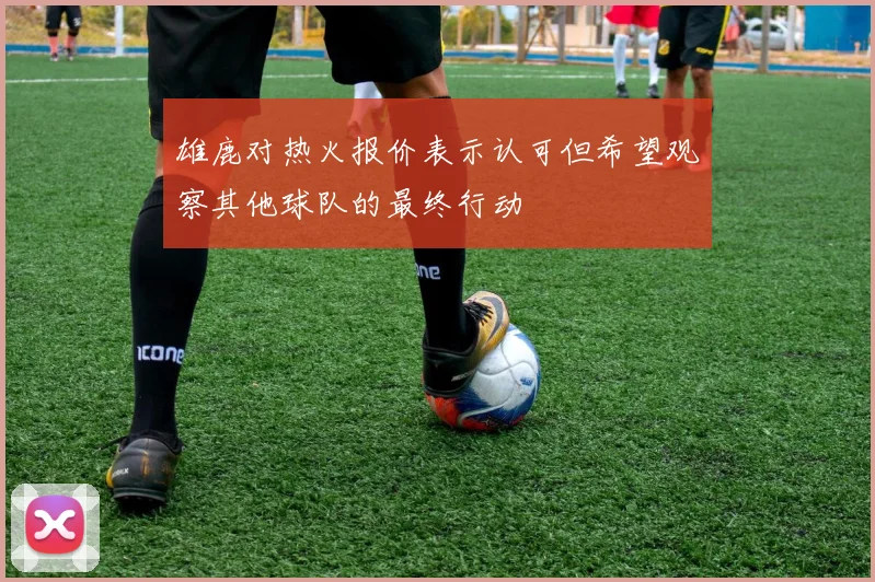 雄鹿对热火报价表示认可但希望观察其他球队的最终行动