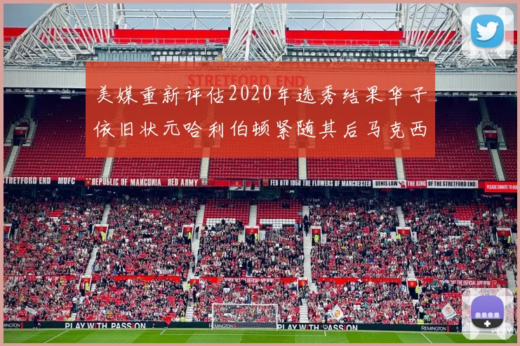 美媒重新评估2020年选秀结果华子依旧状元哈利伯顿紧随其后马克西位列探花