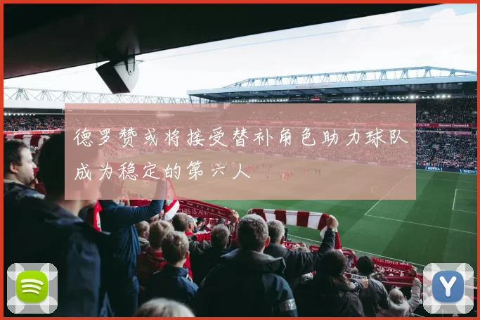 德罗赞或将接受替补角色助力球队成为稳定的第六人