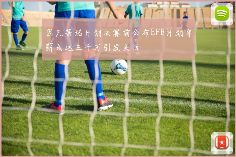 因凡蒂诺计划决赛前公布EFE计划年薪或达三千万引发关注