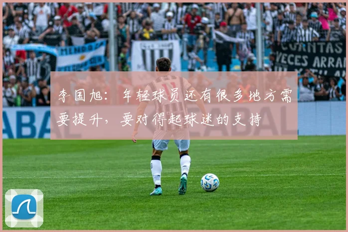 李国旭：年轻球员还有很多地方需要提升，要对得起球迷的支持