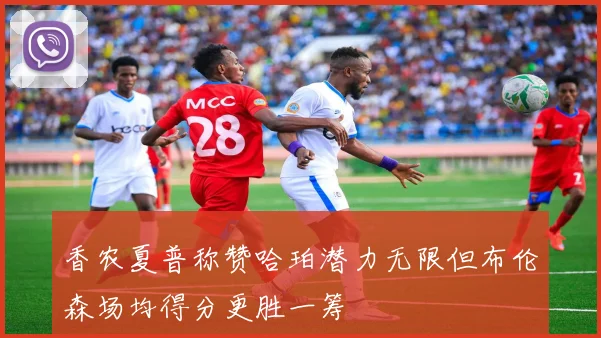 香农夏普称赞哈珀潜力无限但布伦森场均得分更胜一筹