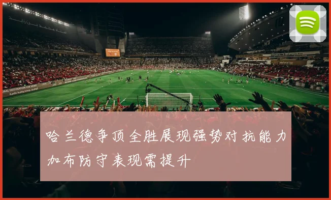 哈兰德争顶全胜展现强势对抗能力加布防守表现需提升