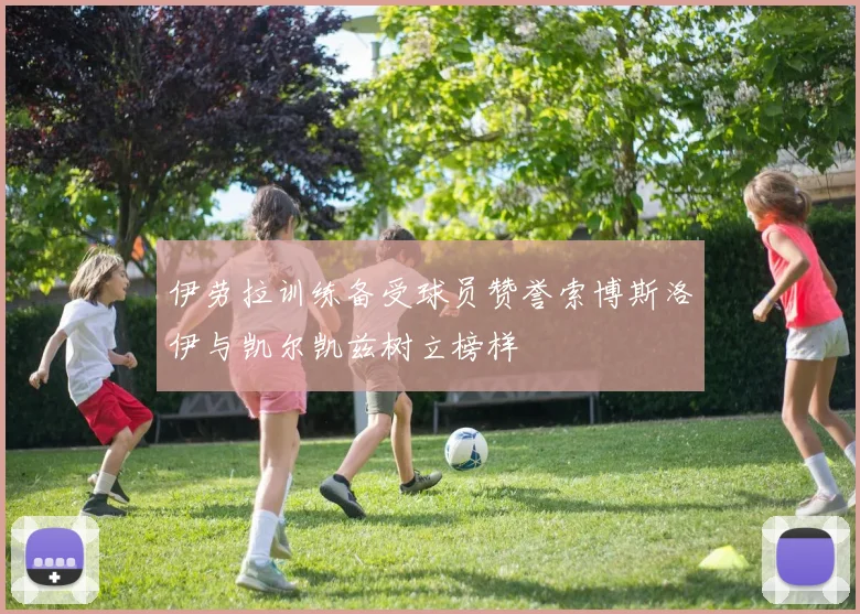 伊劳拉训练备受球员赞誉索博斯洛伊与凯尔凯兹树立榜样