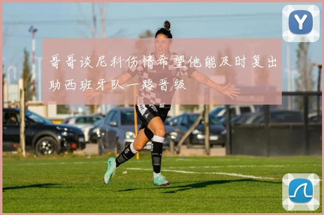 哥哥谈尼科伤情希望他能及时复出助西班牙队一路晋级