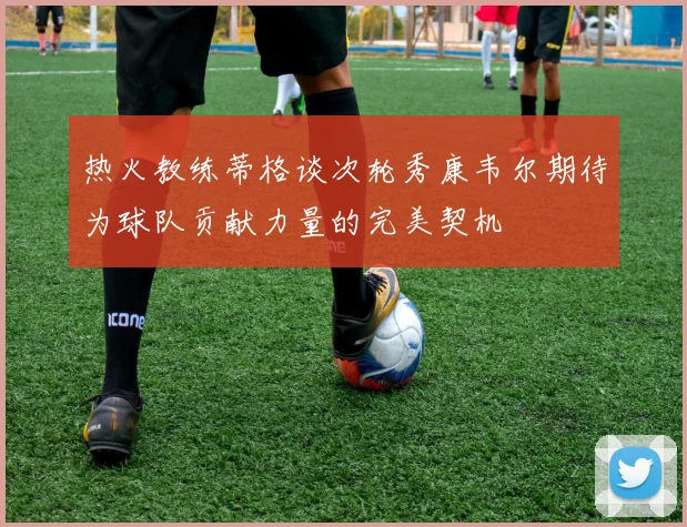 热火教练蒂格谈次轮秀康韦尔期待为球队贡献力量的完美契机