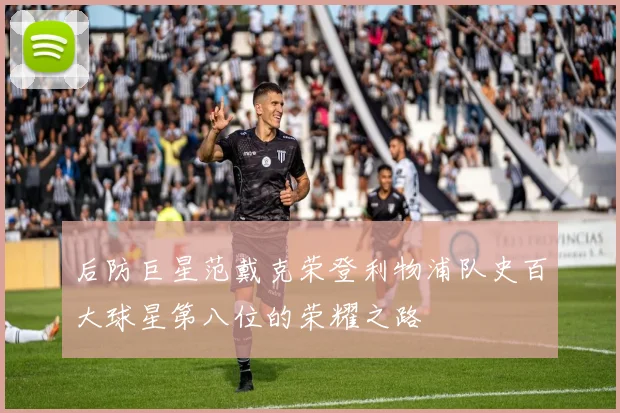 后防巨星范戴克荣登利物浦队史百大球星第八位的荣耀之路