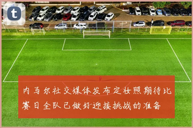 内马尔社交媒体发布定妆照期待比赛日全队已做好迎接挑战的准备