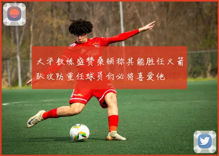 大学教练盛赞桑顿称其能胜任火箭队攻防重任球员们必将喜爱他